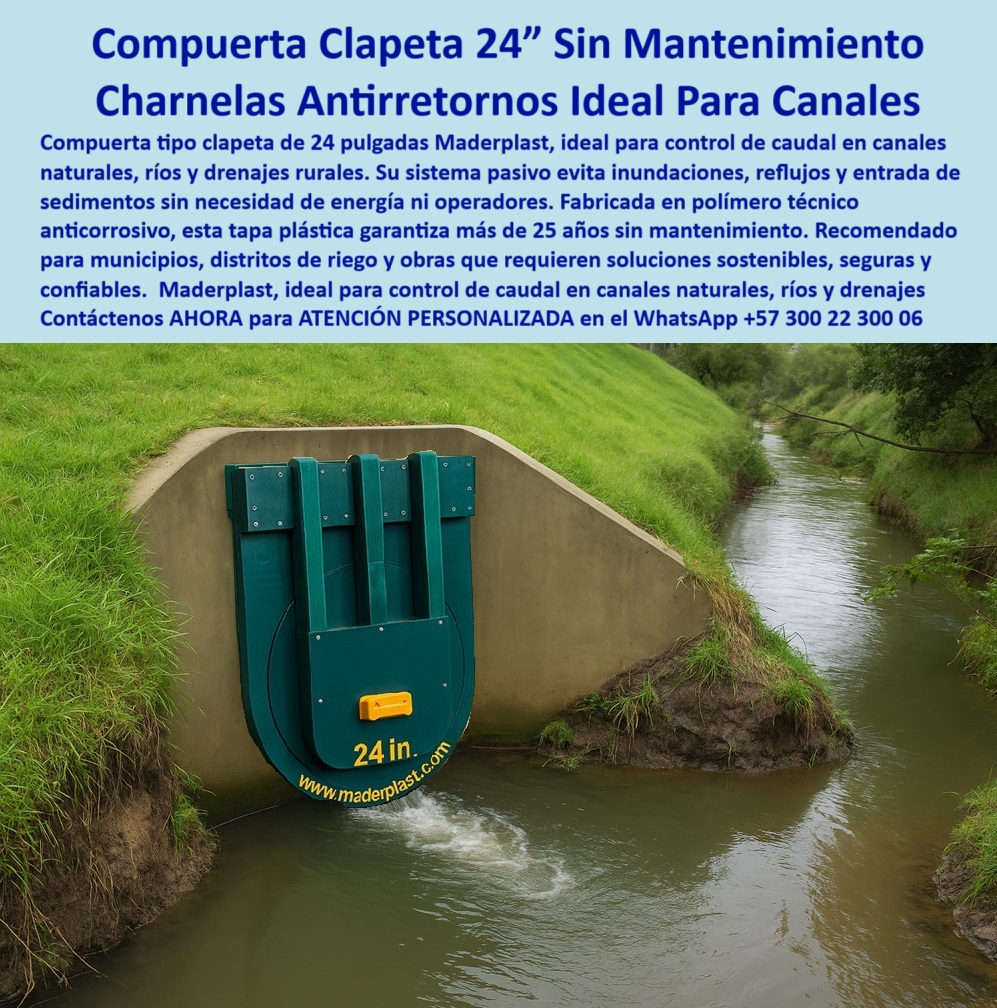 Charnela Para Control De Caudal En Ríos Canales De Riego Antiretorno Maderplast 0 compuerta tipo clapeta sin mantenimiento charnela plástica anti inundación para entornos urbanos Cuál es mejor tapa para mantenimiento río 01 Charnela Para Control De Caudal En Ríos Canales De Riego Antirretorno Maderplast: Compuerta tipo clapeta sin mantenimiento, charnela plástica anti inundación para entornos urbanos, ¿Cuál es mejor tapa para mantenimiento río?, - La imagen muestra una charnela de 24 pulgadas instalada en un canal de drenaje urbano diseñado específicamente para el control de caudal en canales de riego, ríos y sistemas de drenaje rurales. La compuerta hidráulica tipo clapeta está fabricada con material plástico técnico de alta resistencia, garantizando una protección eficiente contra inundaciones y reflujos en entornos urbanos y rurales. Su diseño sin mantenimiento permite que la compuerta de drenaje funcione de manera autónoma y eficiente, sin necesidad de energía externa, activándose únicamente por el flujo de agua., - Esta charnela anti inundación cuenta con un sistema de cierre automático por presión, que permite la evacuación del caudal de agua sin intervención manual. La compuerta hidráulica sin piezas metálicas ofrece una gran resistencia a la corrosión causada por el agua salina, químicos industriales o residuos en los canales de drenaje. Además, su estructura plástica permite que se adapte perfectamente a canales de barro, canales urbanos o sistemas de drenaje en zonas de alta vulnerabilidad a lluvias intensas., - Esta charnela plástica ha sido probada en canales urbanos y ha demostrado más de 25 años de durabilidad sin necesidad de reemplazo ni intervención mecánica. Su diseño está basado en una tecnología innovadora que reduce los costos de mantenimiento, ya que no requiere reemplazo de piezas ni ajustes adicionales. Las compuertas plásticas son perfectas para infraestructuras hidráulicas críticas, especialmente en proyectos que involucran drenaje urbano, canales de riego o sistemas de control de caudal en ríos., - La charnela hidráulica se utiliza para evitar el reflujo de aguas contaminadas, mejorando la eficiencia de sistemas de drenaje y protegiendo las zonas urbanas y rurales de inundaciones. Su resistencia a la salinidad, los efluentes industriales y las aguas contaminadas es una de las razones por las que Maderplast ha sido seleccionada en proyectos de alto rendimiento, como sistemas PTAR y canales de drenaje para riego agrícola., - Además, esta compuerta hidráulica sin mantenimiento es ideal para drenaje de aguas fluviales, y su instalación es rápida y eficiente. La compuerta plástica de cierre automático es una solución ecológica y económica que ayuda a prevenir los riesgos de inundación sin necesidad de intervención manual., - Maderplast ofrece soluciones duraderas y confiables para proyectos hidráulicos en zonas de alta exposición a lluvias intensas y canales de riego. No importa si estás buscando una válvula hidráulica para canales urbanos o una charnela de control de caudal para ríos, este sistema de control de flujo es lo que necesitas para garantizar la eficiencia hidráulica a largo plazo., - Con Maderplast, puedes estar seguro de que tu infraestructura hidráulica está protegida por tecnología avanzada que no se oxida ni requiere mantenimiento, asegurando un rendimiento superior durante más de 25 años. Si deseas asesoría especializada, consulta con un especialista de Maderplast para dimensionar la compuerta hidráulica perfecta para tu proyecto y obtener una solución confiable y a largo plazo. Charnela Para Control De Caudal En Ríos Canales De Riego Antiretorno Maderplast 0 compuerta tipo clapeta sin mantenimiento, - charnela plástica anti inundación para entornos urbanos, - Cuál es mejor tapa para mantenimiento río
