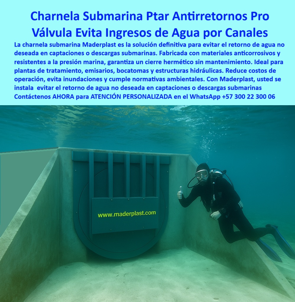 Charnela Submarina Bocatoma Charnelas canal Vertimientos Ptar Ptap Maderplast 0 Con Charnela en pruebas reales bajo el mar Clientes Empresas de ingeniería civil hidráulica y sanitaria compuerta tipo flap 24 in para mar abierto 01 La imagen muestra una charnela submarina plástica tipo flap de 24 pulgadas instalada en un emisario hidráulico sumergido en mar abierto, operada y validada por un buzo técnico en condiciones reales de profundidad oceánica. Esta poderosa compuerta tipo flap 24 in para mar abierto, desarrollada por Maderplast, funciona como una válvula submarina antirretorno de canal que garantiza un control de flujo unidireccional sin necesidad de energía, sin mecanismos móviles, sin presión hidráulica y completamente sin mantenimiento. Es la solución definitiva para evitar el reflujo de aguas contaminadas en vertimientos PTAR, en bocatomas costeras, estructuras marinas, o descargas técnicas submarinas, cumpliendo las normas más exigentes de ingeniería civil, hidráulica y sanitaria., - ¿Dónde se instala una charnela submarina hidráulica de este tipo? Se instala en emisarios submarinos, canales técnicos en plantas PTAR, y captaciones expuestas a oleajes o corrientes marinas, donde la presión, la salinidad y los residuos representan un reto extremo. Esta válvula técnica canalización marina, con diseño circular y sellado hermético tipo flap, evita el ingreso de agua salada, arena, lodo o animales marinos, garantizando una operación confiable y continua. Su cuerpo, hecho de polímero técnico resistente a la presión oceánica, no se oxida, no se hincha, no se corroe y no necesita lubricantes. Es un verdadero sistema control-hidráulico-marino pasivo y ecológico., - ¿Existe válvula plástica para mar abierto sin óxido? Sí, y está aquí en la imagen: una vávula submarina sin energía ni óxido, probada directamente por buzos en campo. Se trata de una charnela sumergida PTAR, sin partes metálicas, sin riesgo de colapso por corrosión, ideal para funcionar bajo mar con la seguridad que solo Maderplast ofrece. Esta válvula sin mantenimiento para vertimientos PTAR representa el más alto estándar en sistemas de control hidráulico oceánico, respondiendo a las necesidades de clientes empresas de ingeniería civil, hidráulica y sanitaria que exigen tecnología sin fallos y soluciones duraderas., - No espere a que el mar le devuelva el reflujo de lo que trató de evacuar. No permita que una válvula metálica corroída ponga en riesgo la operación de su planta. Instale hoy mismo una compuerta-antirretorno-marina con sello Maderplast y garantice que su estructura hidráulica funcione como debe, incluso bajo el agua, incluso bajo presión, incluso bajo escrutinio técnico. Contáctenos AHORA para ATENCIÓN PERSONALIZADA en el WhatsApp +57 300 22 300 06, y reciba el acompañamiento de un especialista que le mostrará cómo esta válvula de control de flujo oceánico será la mejor inversión para su obra submarina. ¡Compre con confianza, instale con orgullo y que el mundo vea que su proyecto elige tecnología real, tecnología Maderplast! Charnela Submarina Bocatoma Charnelas canal Vertimientos Ptar Ptap Maderplast 0 Con Charnela en pruebas reales bajo el mar, - Clientes Empresas de ingeniería civil, hidráulica y sanitaria, - compuerta tipo flap 24 in para mar abierto,