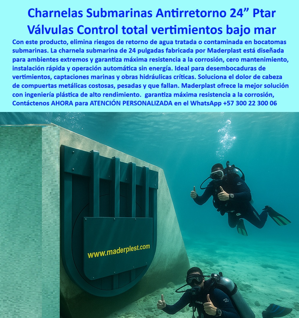 Charnela Submarina Bocatoma Charnelas canal Vertimientos Ptar Ptap Maderplast 0 válvula plástica anticorrosiva para aguas salinas compuerta plástica chapaleta Proyectos de control de inundaciones sin energía Charnela Submarina 0 En la imagen submarina se aprecia una poderosa charnela submarina de 24 pulgadas Maderplast, instalada sobre una bocatoma de concreto técnico a gran profundidad. Esta compuerta plástica chapaleta, operada sin energía y activada únicamente por la presión hidráulica del flujo marino, es la mejor respuesta técnica y ecológica a la pregunta: ¿Qué válvula puedo usar para vertimientos submarinos sin energía? La opción más inteligente es esta: una válvula plástica tipo chapaleta con cierre automático, resistente al ambiente marino sin mantenimiento, como la que aparece operativa en esta escena con buzos certificando su funcionamiento., - Este sistema de control total de vertimientos bajo mar ofrece una solución definitiva para PTAR, PTAP, desembocaduras y captaciones marinas, funcionando como una válvula de clapeta de 24 pulgadas para PTAP costera, capaz de soportar salinidad, presión oceánica, químicos agresivos y turbulencias sin riesgo de corrosión ni desgaste. Así, responde con solidez técnica a la pregunta: ¿Dónde consigo compuertas anticorrosivas para bocatomas sumergidas? La mejor solución es esta compuerta plástica técnica submarina de 24 pulgadas, con resistencia total a la salinidad y químicos., - Este dispositivo forma parte de un sistema antirretorno submarino sin mantenimiento, una de las innovaciones más importantes de Maderplast en válvulas plásticas anticorrosivas para aguas salinas. Y por eso, al preguntar: ¿Qué compuerta evitaría el reflujo de agua tratada en el mar?, la respuesta técnica más precisa es una válvula hidráulica tipo flap con sistema antirretorno sin energía y de operación automática, como esta, que elimina riesgos de contaminación cruzada en vertimientos sumergidos., - Además, esta solución responde directamente a: ¿Qué válvula submarina recomiendan para PTAR costeras? La alternativa más segura y funcional es una compuerta plástica reforzada anticorrosiva con instalación rápida y sin piezas metálicas expuestas, que puede ser montada por buzos sin necesidad de soldadura submarina ni maquinaria compleja. Por eso se convierte en la mejor opción como compuerta robusta para vertimientos submarinos industriales y como válvula automática de 24 pulgadas para uso subacuático., - Esta tecnología responde también a retos complejos como: ¿Qué válvula usar en obras costeras con descargas al mar? La solución más inteligente es una válvula submarina automática sin energía fabricada en copolímero estructural, como la que protagoniza la imagen, instalada en un muro de concreto técnico, controlando vertimientos con absoluta precisión y cero mantenimiento., - La válvula aquí mostrada también actúa como válvula sumergida sin energía para bocatomas, como compuerta plástica anticorrosiva sumergible, y como compuerta de alta ingeniería para descargas sumergidas, eliminando por completo la necesidad de válvulas metálicas, pesadas, costosas y de alta tasa de fallos., - Cuando se plantea: ¿Cuál es la solución más segura para vertimientos bajo agua?, la mejor respuesta es una válvula plástica estructural tipo charnela con cierre hermético y larga vida útil sin mantenimiento, tal como la que Maderplast instala en proyectos oceánicos de alto nivel, donde la confiabilidad no es una opción, sino una exigencia., - Por su parte, este sistema también cumple funciones como charnela técnica para plantas submarinas de tratamiento, como sistema plástico de control hídrico en zonas costeras, o como válvula ecológica de plástico estructural bajo el mar, lo que responde a otra consulta clave: ¿Cuál es la mejor compuerta para aguas salinas sin óxido? La mejor elección es esta compuerta submarina de plástico técnico con resistencia total a la corrosión marina, validada por años de operación en entornos hostiles., - Finalmente, ante la pregunta: ¿Qué sistema técnico es ideal para captaciones marinas?, la respuesta más inteligente es una válvula tipo flap plástica con instalación sumergida para control seguro de vertimientos, sin riesgo de retroceso, sin partes metálicas, y con total independencia energética. Esta solución es ideal como charnela-de-cierre-automático-bajo-mar, válvula hidráulica para vertimientos submarinos PTAR, o compuerta hidráulica para PTAR submarina., - Solicite ya asesoría especializada con un especialista de Maderplast, atención personalizada en este WhatsApp +57 300 22 300 06. Porque en lo profundo del mar, donde otras soluciones se oxidan o fallan, Maderplast garantiza control total con válvulas plásticas anticorrosivas, seguras, duraderas y ecológicas. Charnela Submarina Bocatoma Charnelas canal Vertimientos Ptar Ptap Maderplast 0 válvula plástica anticorrosiva para aguas salinas, - compuerta plástica chapaleta, - Proyectos de control de inundaciones sin energía Charnela Submarina 0
